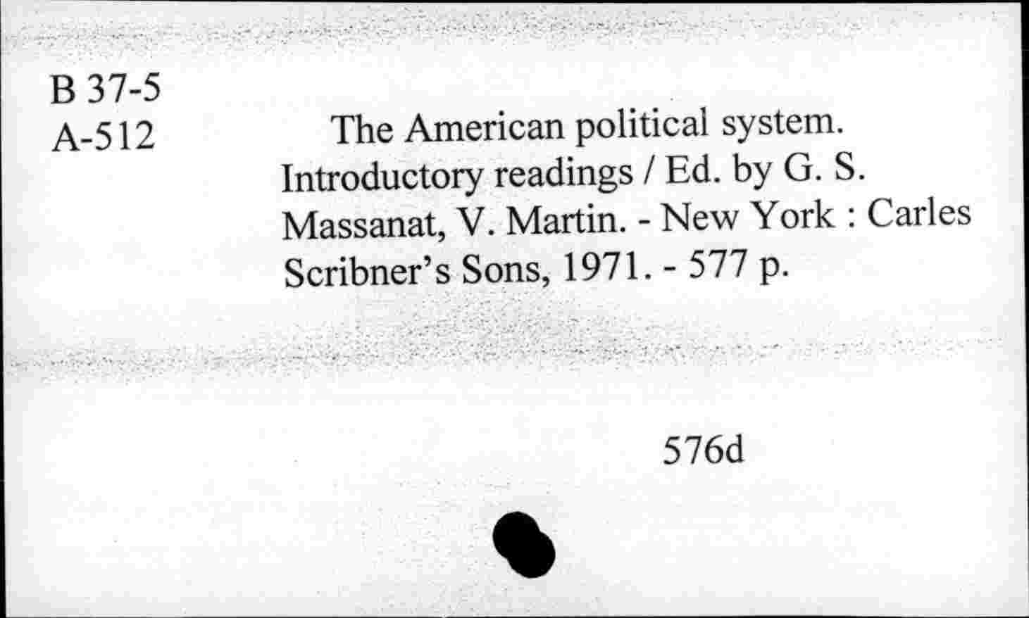 ﻿B 37-5 A-512	The American political system. Introductory readings / Ed. by G. S. Massanat, V. Martin. - New York : Carles Scribner’s Sons, 1971. - 577 p.
576d